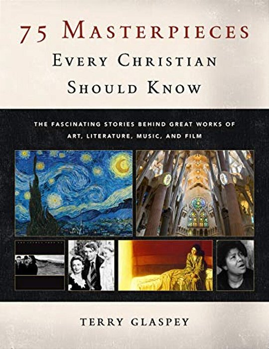 75 Masterpieces Every Christian Should Know: The Fascinating Stories Behind Great Works Of Art, Literature, Music And Film-..