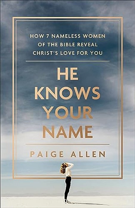 He Knows Your Name: How 7 Nameless Women Of The Bible Reveal Christ's Love For You-..