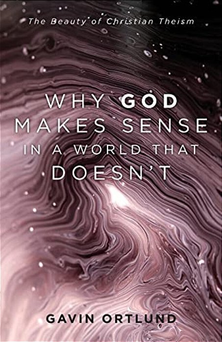 Why God Makes Sense In A World That Doesn'T: The Beauty Of Christian Theism-..
