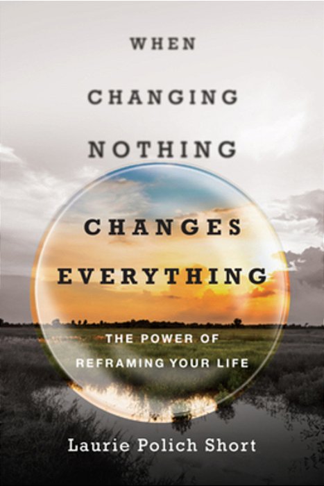 When Changing Nothing Changes Everything: The Power Of Reframing Your Life-..