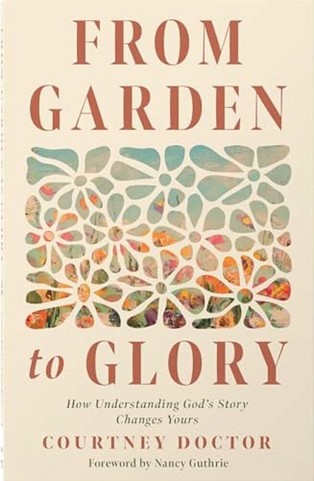 From Garden To Glory: How Understanding God's Story Changes Yours-..