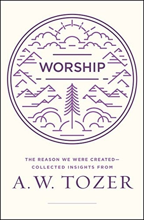 Worship: The Reason We Were Created-Collected Insights From A. W. Tozer-..