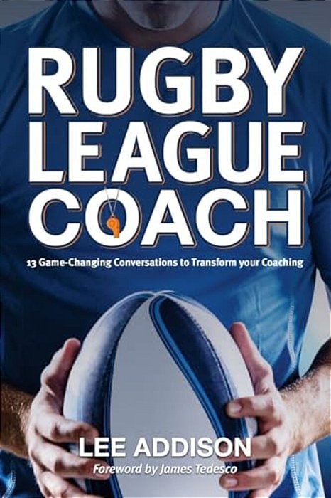 Rugby League Coach: 13 Game-Changing Conversations To Transform Your Coaching-..