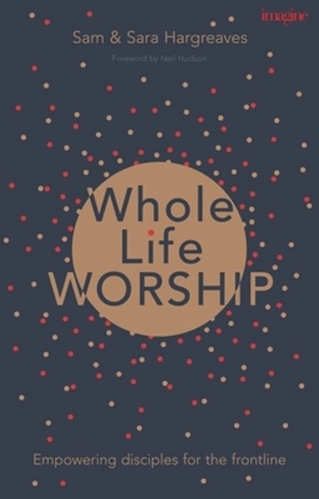 Whole Life Worship: Empowering Disciples For The Frontline-..