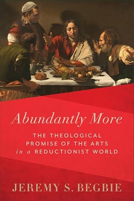 Abundantly More: The Theological Promise Of The Arts In A Reductionist World-..