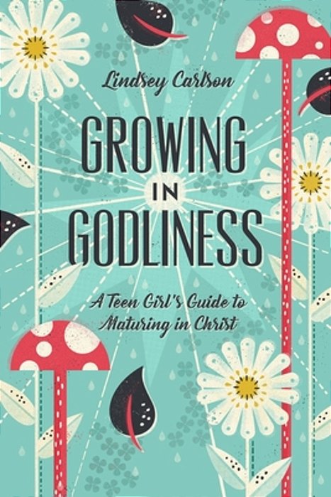 Growing In Godliness: A Teen Girl's Guide To Maturing In Christ-..