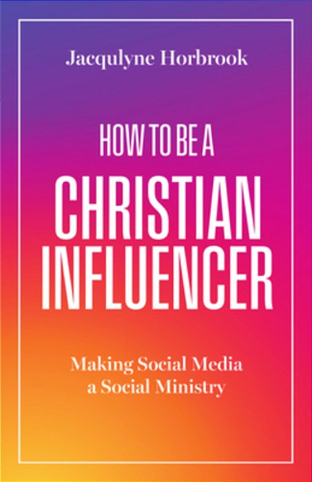 How To Be A Christian Influencer: Making Social Media A Social Ministry-..