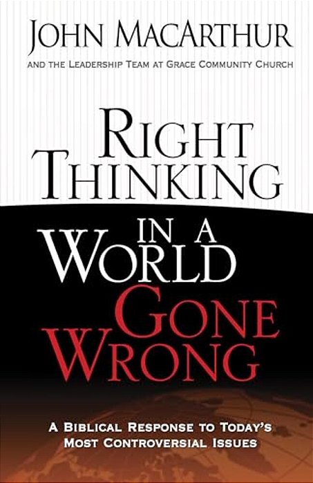Right Thinking In A World Gone Wrong: A Biblical Response To Today's Most Controversial Issues-..