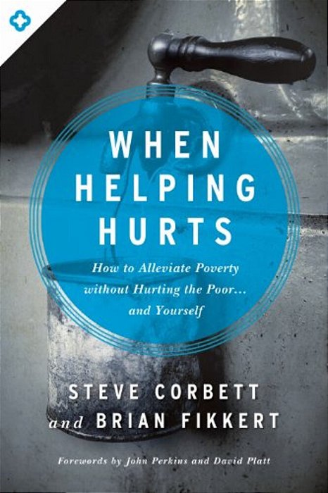 When Helping Hurts: How To Alleviate Poverty Without Hurting The Poor... And Yourself-..