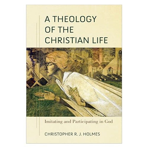 A Theology Of The Christian Life: Imitating And Participating In God-..