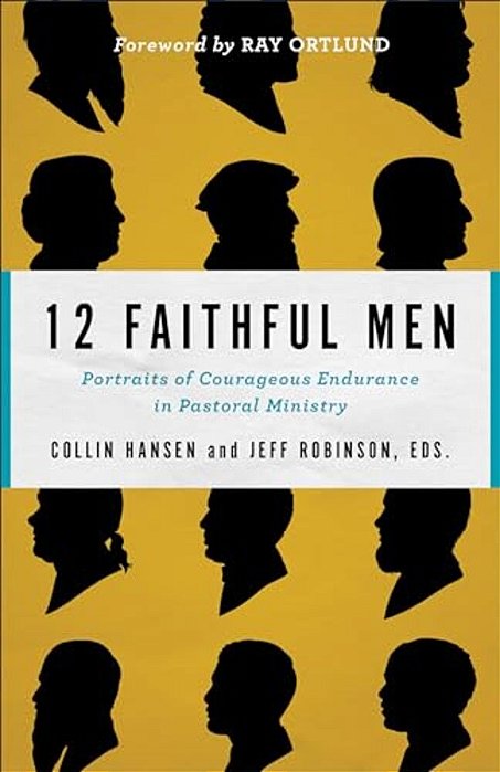 12 Faithful Men: Portraits Of Courageous Endurance In Pastoral Ministry-..