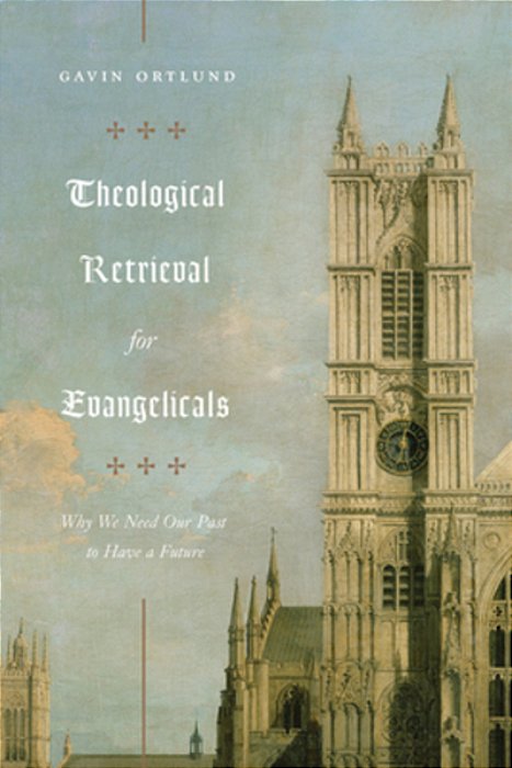 Theological Retrieval For Evangelicals: Why We Need Our Past To Have A Future-..