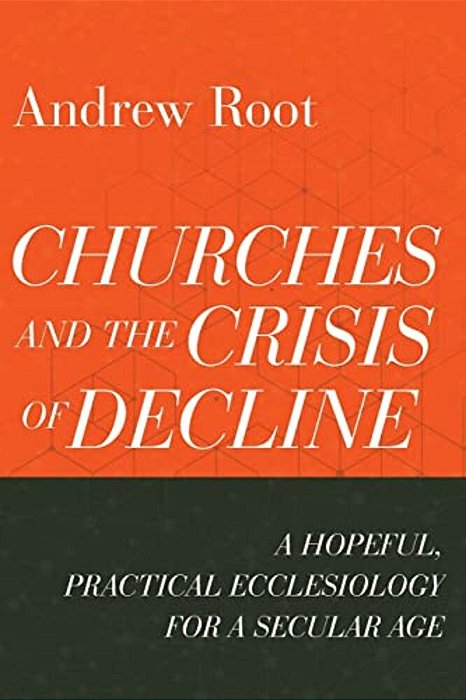 Churches And The Crisis Of Decline: A Hopeful, Practical Ecclesiology For A Secular Age-..