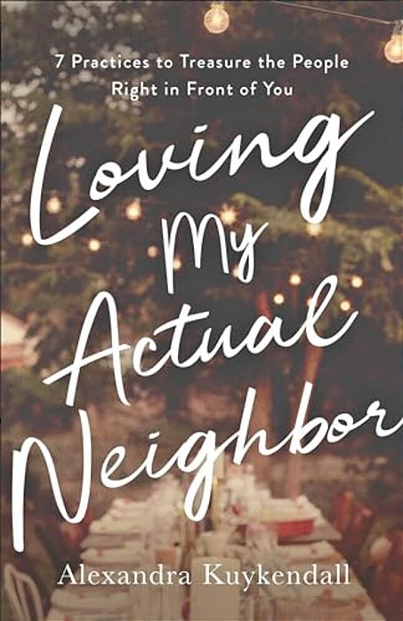 Loving My Actual Neighbor: 7 Practices To Treasure The People Right In Front Of You-..