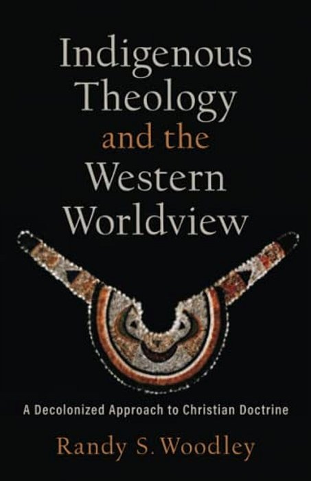 Indigenous Theology And The Western Worldview: A Decolonized Approach To Christian Doctrine-..