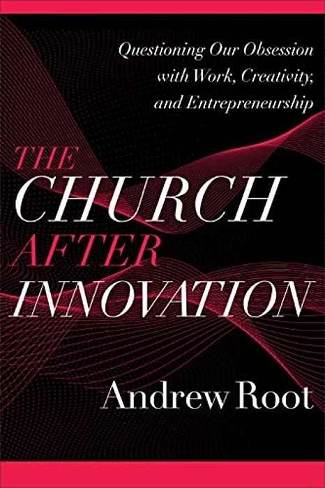 The Church After Innovation: Questioning Our Obsession With Work, Creativity, And Entrepreneurship-..