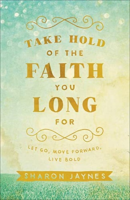 Take Hold Of The Faith You Long For: Let Go, Move Forward, Live Bold-..
