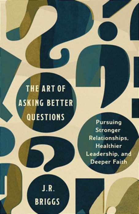 The Art Of Asking Better Questions: Pursuing Stronger Relationships, Healthier Leadership, And Deeper Faith-..
