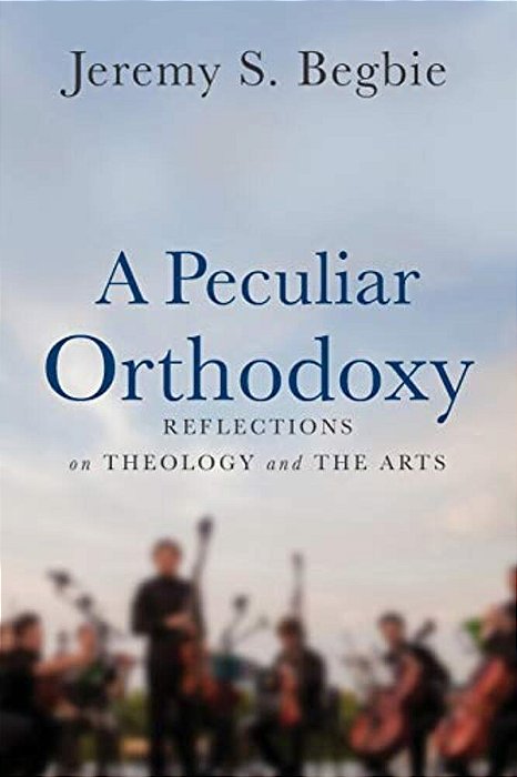 A Peculiar Orthodoxy: Reflections On Theology And The Arts-..