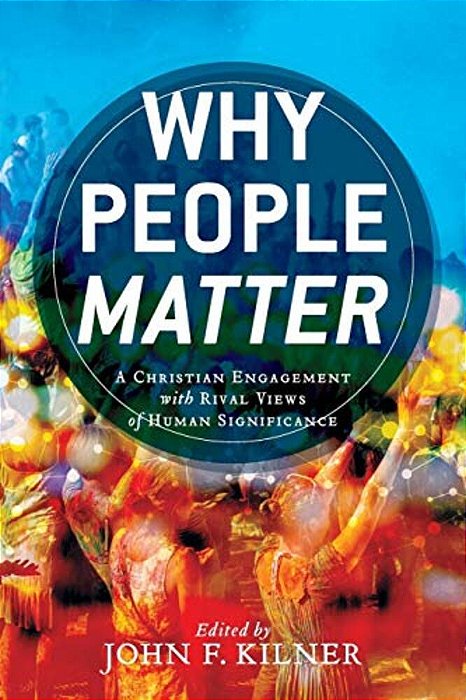 Why People Matter: A Christian Engagement With Rival Views Of Human Significance-..
