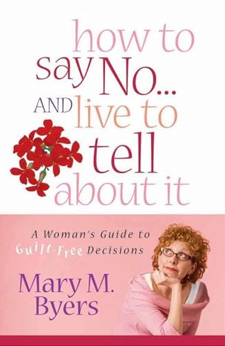 How To Say No... And Live To Tell About It: A Woman's Guide To Guilt-Free Decisions-..