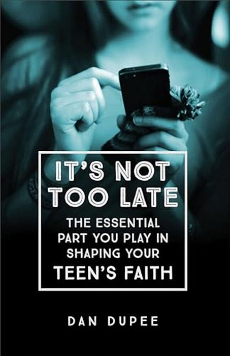 It's Not Too Late: The Essential Part You Play In Shaping Your Teen's Faith-..