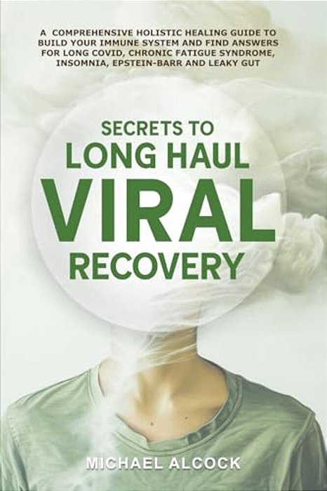 Secrets To Long Haul Viral Recovery: A Comprehensive Holistic Healing Guide To Build Your Immune System And Find Answers For Long Covid, Chronic Fatig-..