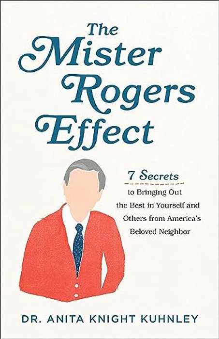 The Mister Rogers Effect: 7 Secrets To Bringing Out The Best In Yourself And Others From America's Beloved Neighbor-..