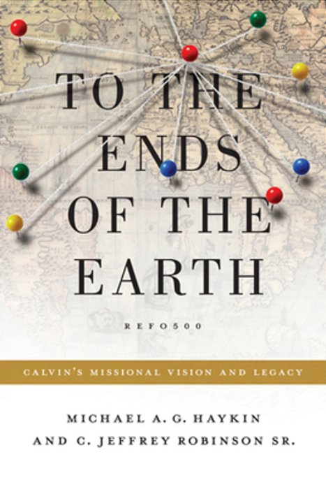 To The Ends Of The Earth: Calvin's Missional Vision And Legacy-..