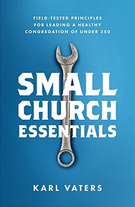 Small Church Essentials: Field-Tested Principles For Leading A Healthy Congregation Of Under 250-..