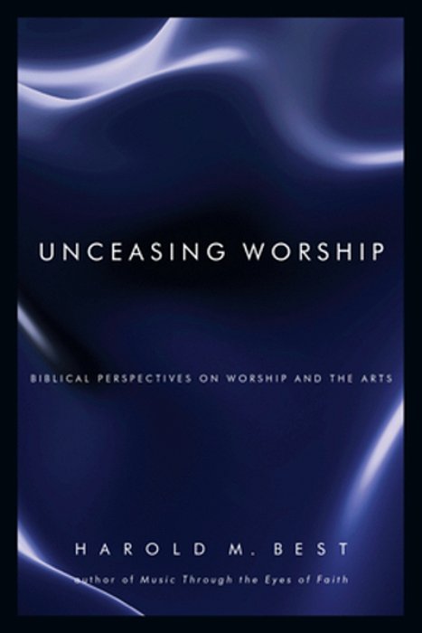 Unceasing Worship: Biblical Perspectives On Worship And The Arts-..