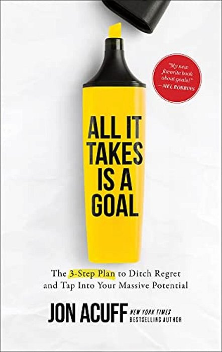 All It Takes Is A Goal: The 3-Step Plan To Ditch Regret And Tap Into Your Massive Potential-..