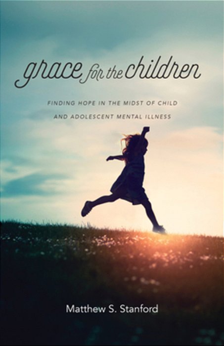 Grace For The Children: Finding Hope In The Midst Of Child And Adolescent Mental Illness-..
