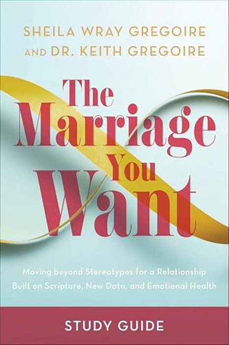 The Marriage You Want Study Guide: Moving Beyond Stereotypes For A Relationship Built On Scripture, New Data, And Emotional Health-..