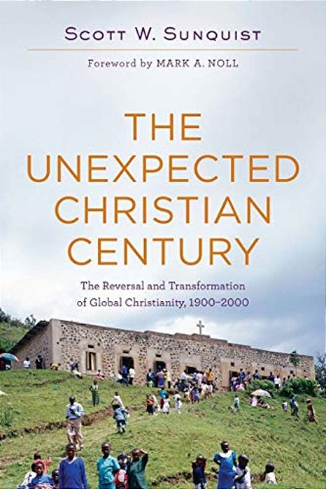 The Unexpected Christian Century: The Reversal And Transformation Of Global Christianity, 1900-2000-..