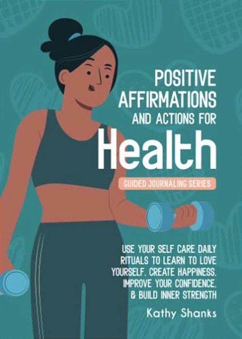 Daily Affirmations And Actions For Health: Use Your Self-Care Daily Rituals To Learn To Love Yourself, Create Happiness, Improve Your Confidence And B-..