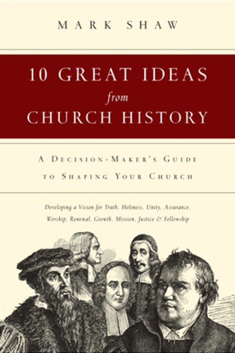 10 Great Ideas From Church History: A Decision-Maker's Guide To Shaping Your Church-..