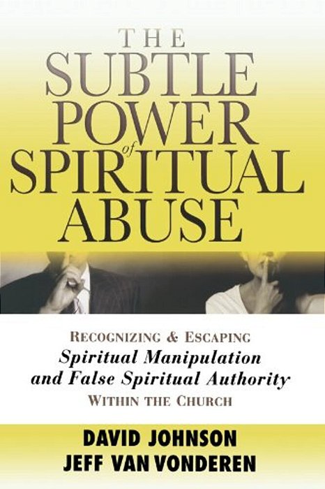 The Subtle Power Of Spiritual Abuse: Recognizing And Escaping Spiritual Manipulation And False Spiritual Authority Within The Church-..