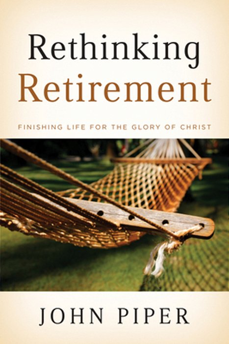 Rethinking Retirement: Finishing Life For The Glory Of Christ-..