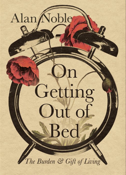 On Getting Out Of Bed: The Burden And Gift Of Living-..