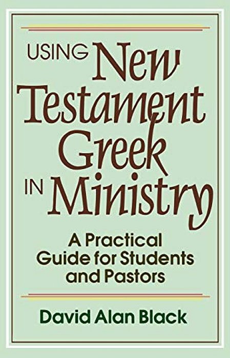 Using New Testament Greek In Ministry: A Practical Guide For Students And Pastors-..
