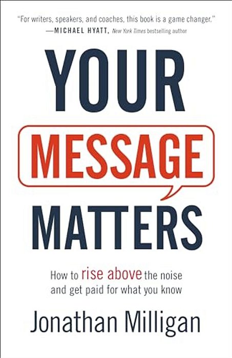 Your Message Matters: How To Rise Above The Noise And Get Paid For What You Know-..