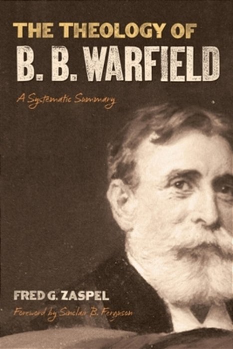 The Theology Of B. B. Warfield: A Systematic Summary-..