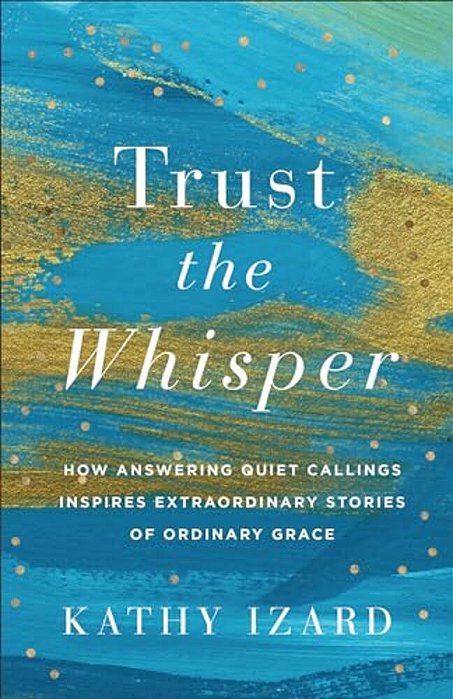 Trust The Whisper: How Answering Quiet Callings Inspires Extraordinary Stories Of Ordinary Grace-..