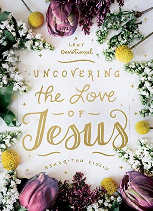 Uncovering The Love Of Jesus: A Lent Devotional-..