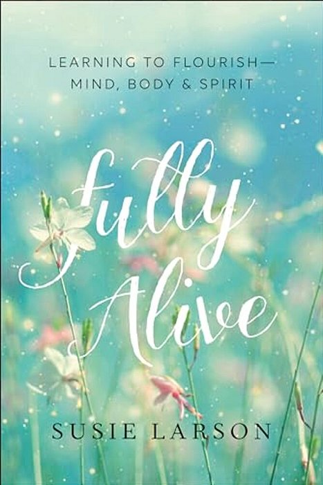 Fully Alive: Learning To Flourish--mind, Body & Spirit-..