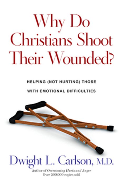 Why Do Christians Shoot Their Wounded?: Helping (Not Hurting) Those With Emotional Difficulties-..