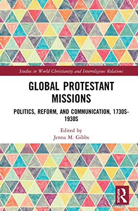 Global Protestant Missions: Politics, Reform, And Communication, 1730S-1930s-..