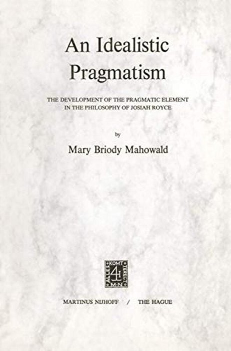 An Idealistic Pragmatism: The Development Of The Pragmatic Element In The Philosophy Of Josiah Royce-..