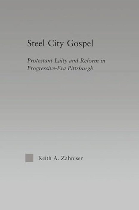 Steel City Gospel: Protestant Laity And Reform In Progressive-Era Pittsburgh-..